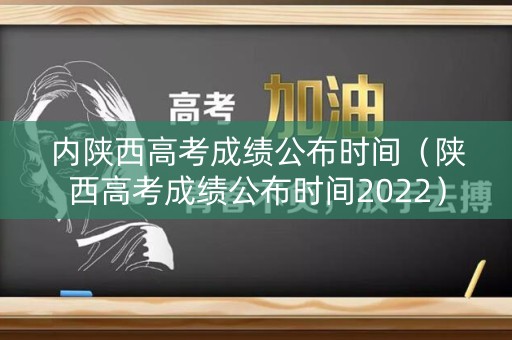 内陕西高考成绩公布时间（陕西高考成绩公布时间2022）