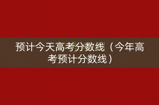 预计今天高考分数线(今年高考预计分数线) 预计今天高考分数线(今年高考预计分数线)