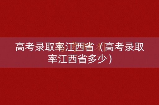 高考录取率江西省（高考录取率江西省多少）