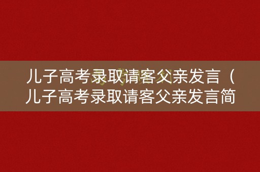 儿子高考录取请客父亲发言(儿子高考录取请客父亲发言简短) 儿子高考录取请客父亲发言(儿子高考录取请客父亲发言简短)