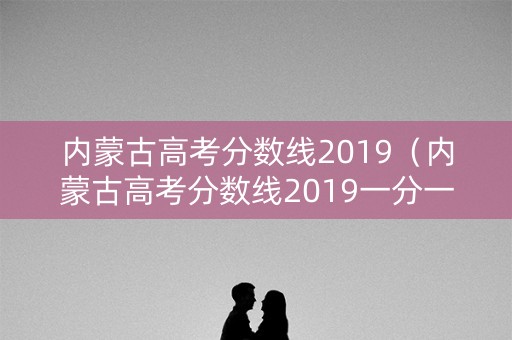 内蒙古高考分数线2019(内蒙古高考分数线2019一分一段) 内蒙古高考分数线2019(内蒙古高考分数线2019一分一段)