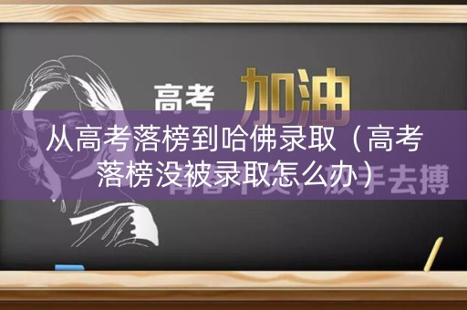 从高考落榜到哈佛录取（高考落榜没被录取怎么办）