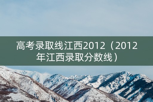 高考录取线江西2012（2012年江西录取分数线）