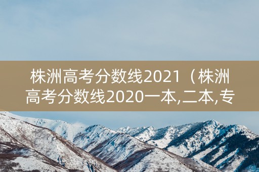 株洲高考分数线2021（株洲高考分数线2020一本,二本,专科分数线）