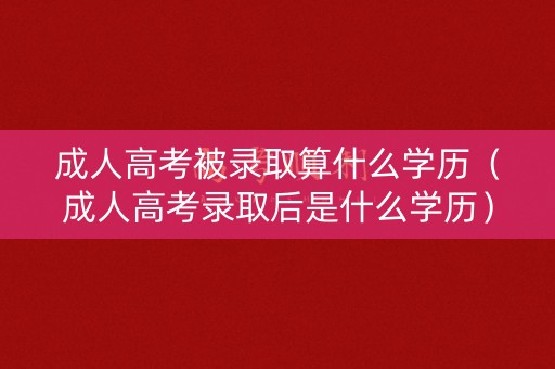 成人高考被录取算什么学历(成人高考录取后是什么学历) 成人高考被录取算什么学历(成人高考录取后是什么学历)