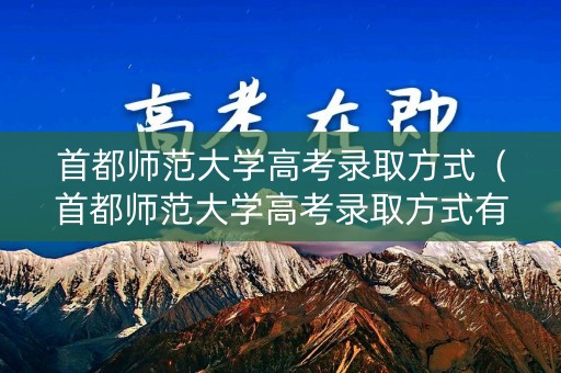 首都师范大学高考录取方式（首都师范大学高考录取方式有哪些）