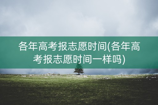 各年高考报志愿时间(各年高考报志愿时间一样吗) 各年高考报志愿时间(各年高考报志愿时间一样吗)
