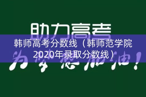 韩师高考分数线(韩师范学院2020年录取分数线) 韩师高考分数线(韩师范学院2020年录取分数线)