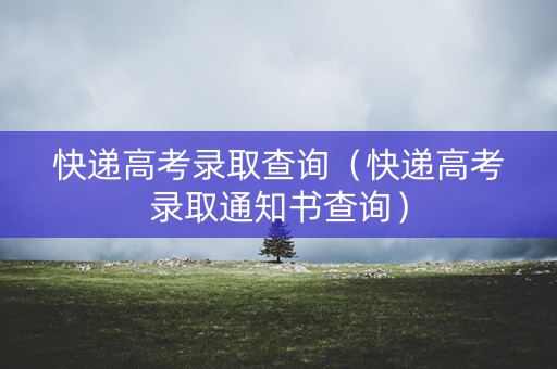 快递高考录取查询（快递高考录取通知书查询）