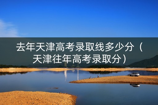 去年天津高考录取线多少分（天津往年高考录取分）