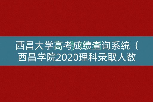 西昌大学高考成绩查询系统（西昌学院2020理科录取人数）