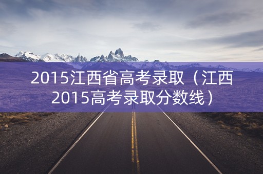 2015江西省高考录取(江西2015高考录取分数线) 2015江西省高考录取(江西2015高考录取分数线)