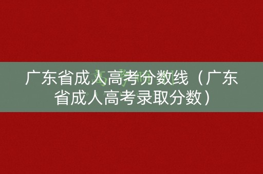 广东省成人高考分数线(广东省成人高考录取分数) 广东省成人高考分数线(广东省成人高考录取分数)