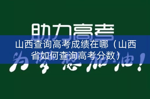 山西查询高考成绩在哪(山西省如何查询高考分数) 山西查询高考成绩在哪(山西省如何查询高考分数)