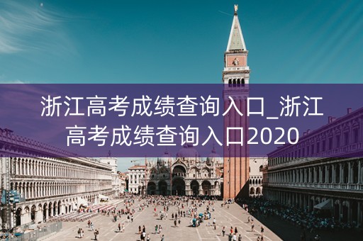 浙江高考成绩查询入口_浙江高考成绩查询入口2020 浙江高考成绩查询入口_浙江高考成绩查询入口2020