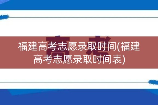 福建高考志愿录取时间(福建高考志愿录取时间表) 福建高考志愿录取时间(福建高考志愿录取时间表)