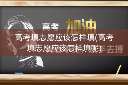 高考填志愿应该怎样填(高考填志愿应该怎样填呢) 高考填志愿应该怎样填(高考填志愿应该怎样填呢)