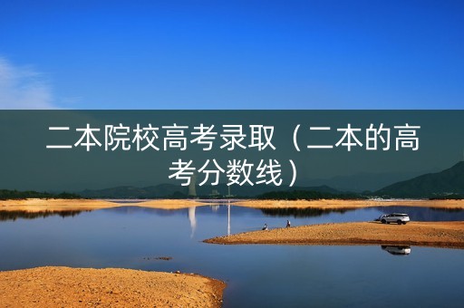 二本院校高考录取（二本的高考分数线）