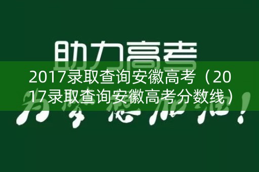 2017录取查询安徽高考(2017录取查询安徽高考分数线) 2017录取查询安徽高考(2017录取查询安徽高考分数线)