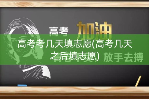 高考考几天填志愿(高考几天之后填志愿)