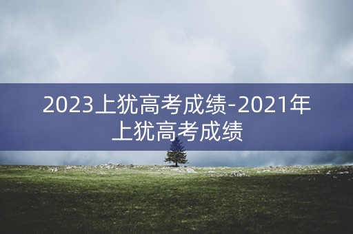 2023上犹高考成绩-2021年上犹高考成绩 2023上犹高考成绩-2021年上犹高考成绩