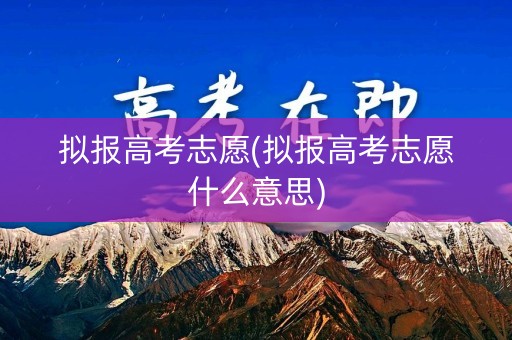 拟报高考志愿(拟报高考志愿什么意思) 拟报高考志愿(拟报高考志愿什么意思)