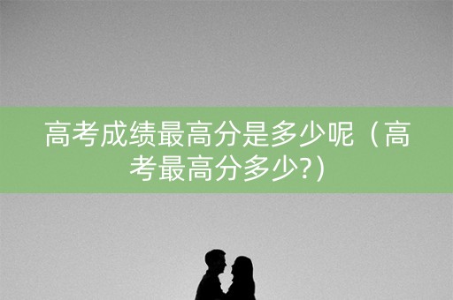 高考成绩最高分是多少呢（高考最高分多少?）