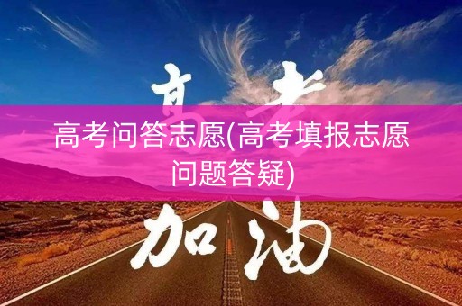 高考问答志愿(高考填报志愿问题答疑)