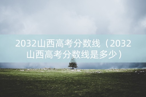2032山西高考分数线（2032山西高考分数线是多少）