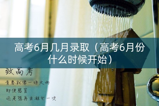 高考6月几月录取(高考6月份什么时候开始) 高考6月几月录取(高考6月份什么时候开始)