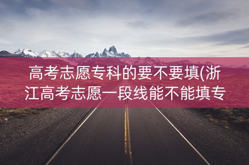 高考志愿专科的要不要填(浙江高考志愿一段线能不能填专科) 高考志愿专科的要不要填(浙江高考志愿一段线能不能填专科)