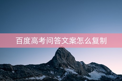 百度高考问答文案怎么复制