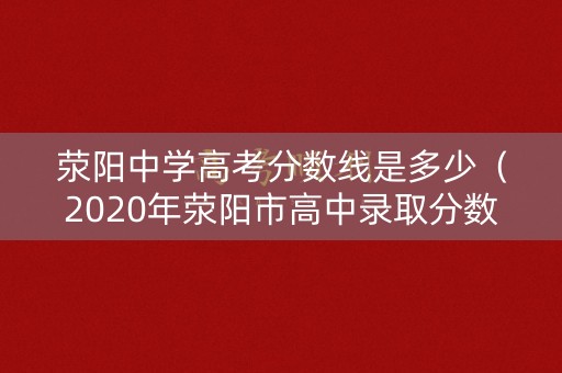 荥阳中学高考分数线是多少（2020年荥阳市高中录取分数线）