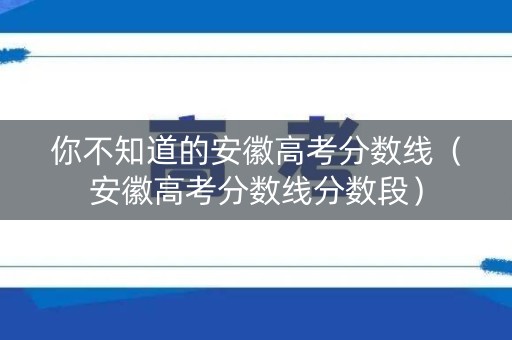 你不知道的安徽高考分数线(安徽高考分数线分数段) 你不知道的安徽高考分数线(安徽高考分数线分数段)