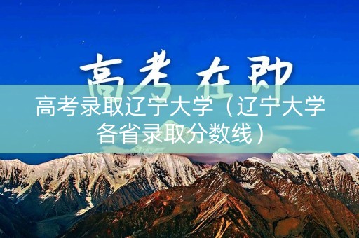高考录取辽宁大学（辽宁大学各省录取分数线）