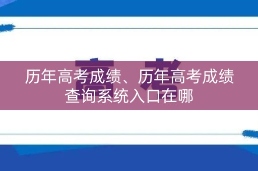 历年高考成绩、历年高考成绩查询系统入口在哪