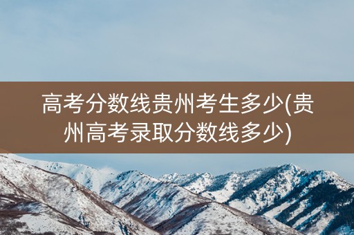 高考分数线贵州考生多少(贵州高考录取分数线多少) 高考分数线贵州考生多少(贵州高考录取分数线多少)