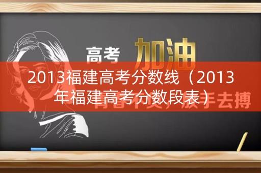 2013福建高考分数线(2013年福建高考分数段表) 2013福建高考分数线(2013年福建高考分数段表)