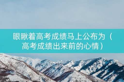 眼瞅着高考成绩马上公布为（高考成绩出来前的心情）