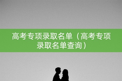高考专项录取名单（高考专项录取名单查询）