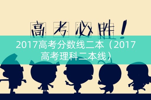 2017高考分数线二本（2017高考理科二本线）