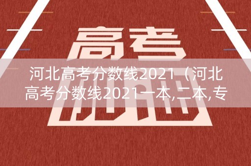 河北高考分数线2021（河北高考分数线2021一本,二本,专科分数线）