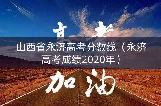 山西省永济高考分数线(永济高考成绩2020年) 山西省永济高考分数线(永济高考成绩2020年)