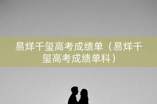 易烊千玺高考成绩单（易烊千玺高考成绩单科）