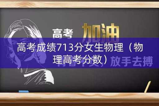 高考成绩713分女生物理(物理高考分数) 高考成绩713分女生物理(物理高考分数)