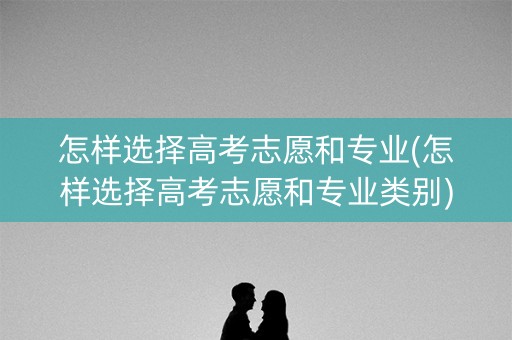 怎样选择高考志愿和专业(怎样选择高考志愿和专业类别)