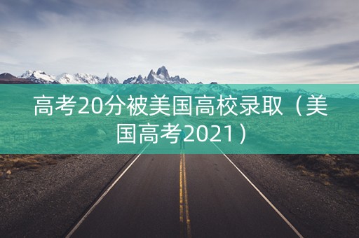 高考20分被美国高校录取(美国高考2021) 高考20分被美国高校录取(美国高考2021)