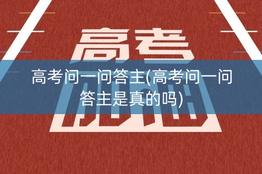 高考问一问答主(高考问一问答主是真的吗)