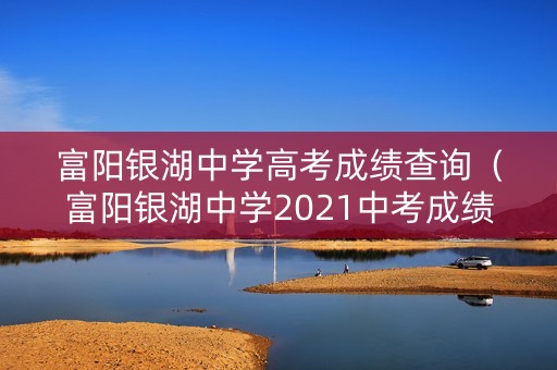 富阳银湖中学高考成绩查询（富阳银湖中学2021中考成绩）