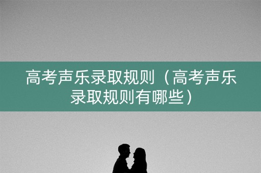 高考声乐录取规则（高考声乐录取规则有哪些）